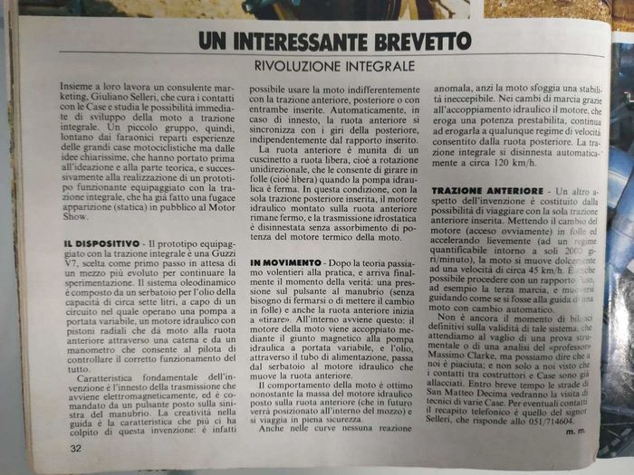 
						Page translated by Loris Secolin.
						THE DEVICE: (IL DISPOSITIVO)
						The prototype equipped with the 2wd is a Guzzi V7, choosen as a first step, waiting for a more modern bike to continue the experimentation. The oleodynamic system is made up by a 7 liters oil tank, a variable flow oil pump, a radial pistons hydraulic motor which operates on the front wheel by means of a chain and a flow meter that allows the rider to keep the system under control.
						The characteristic feature of the system is the electromagnetic connection of the transmission, driven by a switch located on the left handlebar. It is possible to ride the bike using rear traction, front traction or both together. When connected, front wheel syncronizes its speed with the rear wheel, no matter the engaged gear. Front wheel is equipped with an unidirectional bearing that allows the wheel to spin when the hydraulic motor is not engaged. In this condition, with the rear traction working alone, hydraulic motor is in standstill condition and the hydrostatic transmission is disengaged without power absorption from the engine.
						RUNNING: (IN MOVIMENTO)
						Just switch on the system and the front wheel will start to give traction (no need to be in stop conditions or pulling the clutch). This happens inside: variable flow oil pump couples with bike engine through the magnetic joint and the oil flows from the tank to the hydraulic motor that moves the front wheel. Bike behaviour is pretty good, expecially considering the weight on the front wheel (in the future the system will be located inside the bike). During gear changes, thanks to hydraulic coupling the motor, which delivers a fixed amount of power, continues to deliver it at every rpm of the rear wheel. System automatically disengages above 120KPH.
						FRONT TRACTION: (TRAZIONE ANTERIORE)
						Another feature of the system is that it's possible to choose only front wheel traction. In neutral, accelerating the engine at about 2000 RPM, bike runs at 45KPH. It is also possible to choose let's say third gear and ride the bike as if it had an automatic gearbox.
					